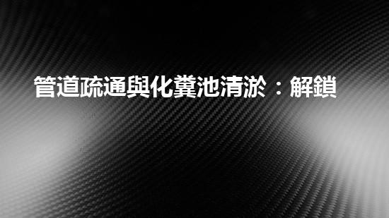 管道疏通與化糞池清淤：解鎖秘密，揭開(kāi)隱患！